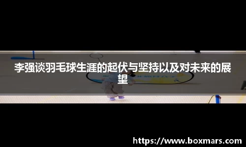 李强谈羽毛球生涯的起伏与坚持以及对未来的展望