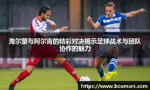 海尔蒙与阿尔青的精彩对决揭示足球战术与团队协作的魅力