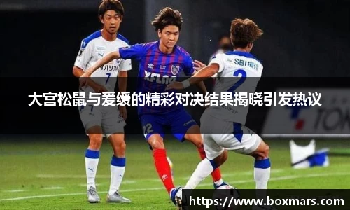 大宫松鼠与爱缓的精彩对决结果揭晓引发热议